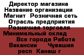 Директор магазина › Название организации ­ Магнит, Розничная сеть › Отрасль предприятия ­ Розничная торговля › Минимальный оклад ­ 44 300 - Все города Работа » Вакансии   . Чувашия респ.,Канаш г.